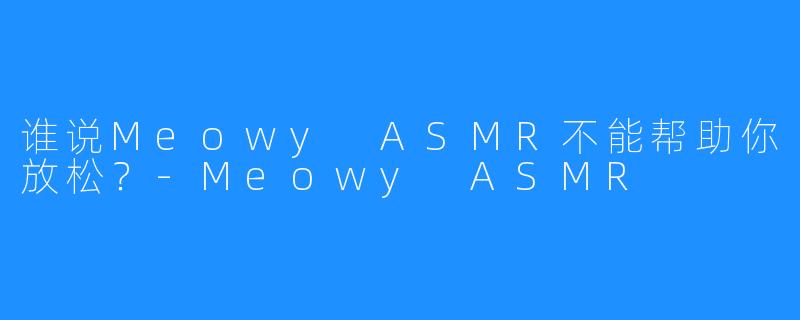 谁说Meowy ASMR不能帮助你放松？-Meowy ASMR